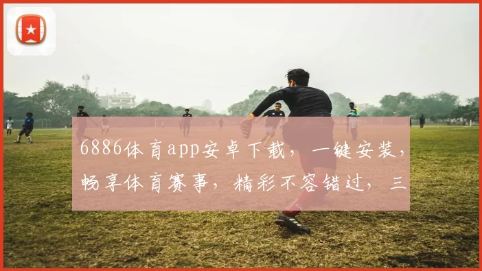 6886体育app安卓下载，一键安装，畅享体育赛事，精彩不容错过，三步轻松体验