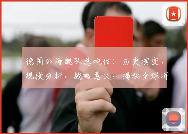德国公海舰队总吨位：历史演变、规模分析、战略意义，揭秘全球海上力量格局