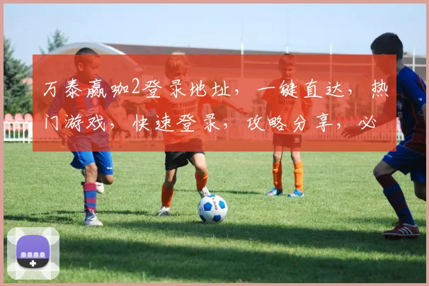 万泰赢咖2登录地址，一键直达，热门游戏，快速登录，攻略分享，必看三步