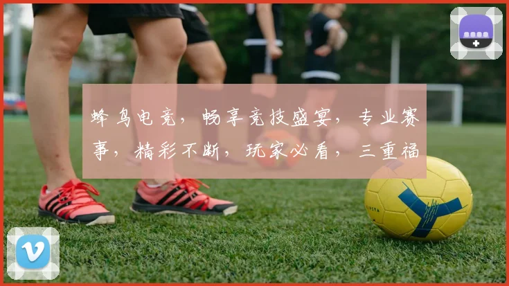 蜂鸟电竞，畅享竞技盛宴，专业赛事，精彩不断，玩家必看，三重福利，等你来战