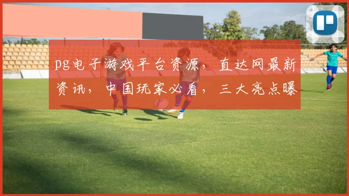 pg电子游戏平台资源，直达网最新资讯，中国玩家必看，三大亮点曝光