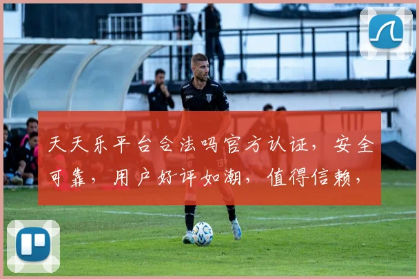 天天乐平台合法吗官方认证，安全可靠，用户好评如潮，值得信赖，三重保障，放心选择。