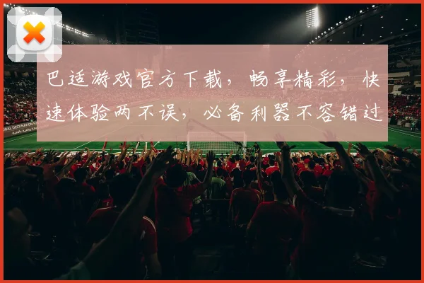 巴适游戏官方下载，畅享精彩，快速体验两不误，必备利器不容错过