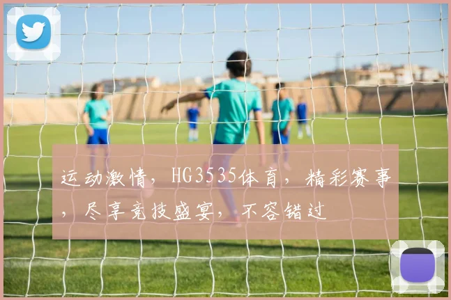 运动激情，HG3535体育，精彩赛事，尽享竞技盛宴，不容错过