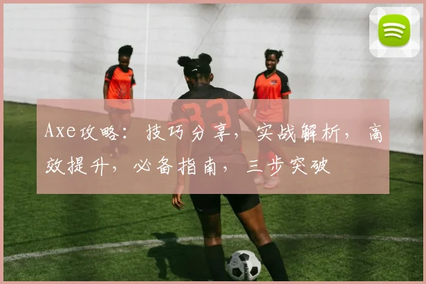 Axe攻略：技巧分享，实战解析，高效提升，必备指南，三步突破