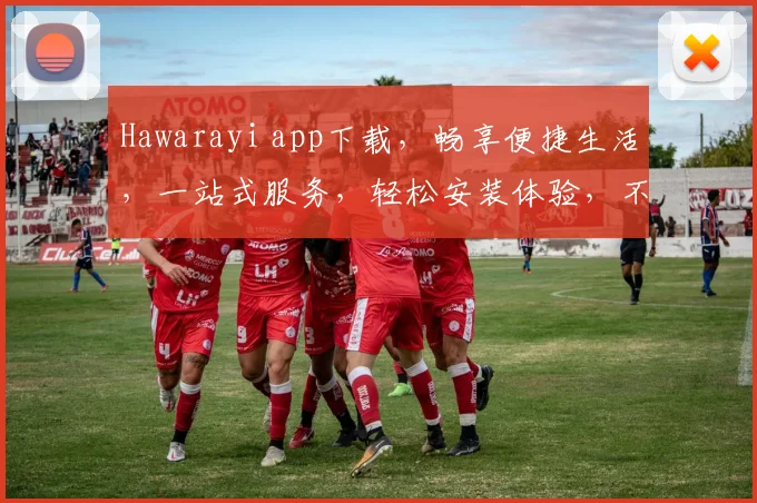 Hawarayi app下载，畅享便捷生活，一站式服务，轻松安装体验，不容错过
