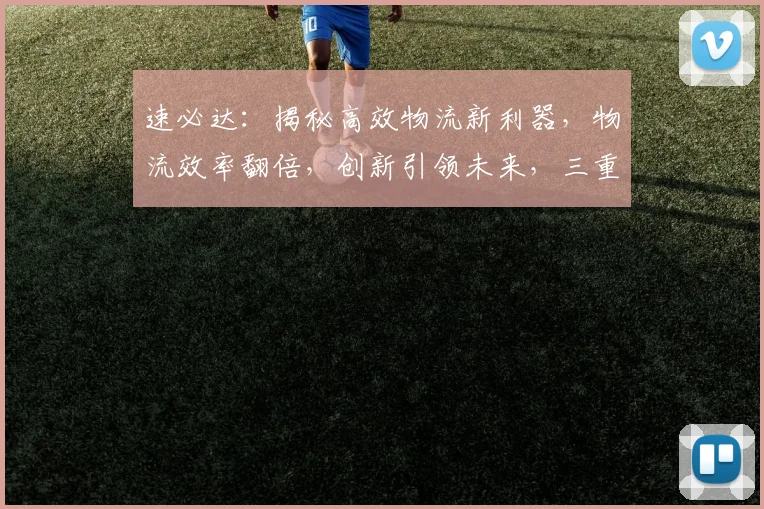 速必达：揭秘高效物流新利器，物流效率翻倍，创新引领未来，三重保障，行业翘楚。