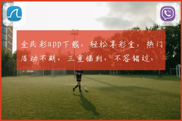 全民彩app下载，轻松享彩金，热门活动不断，三重福利，不容错过，快来体验