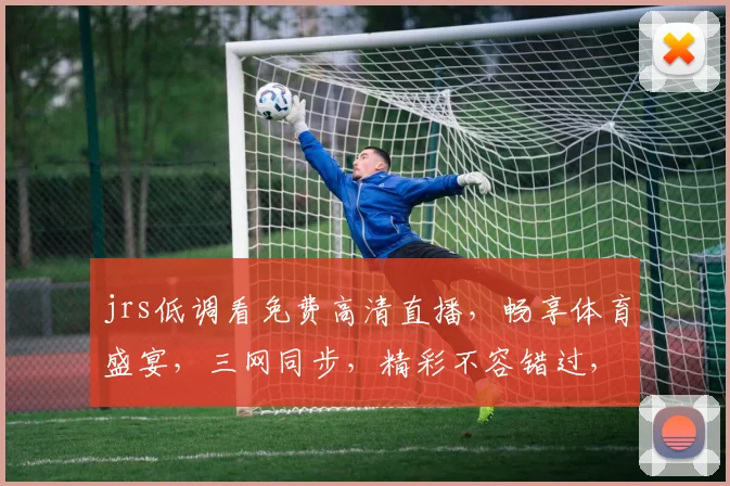 jrs低调看免费高清直播，畅享体育盛宴，三网同步，精彩不容错过，尽在指尖