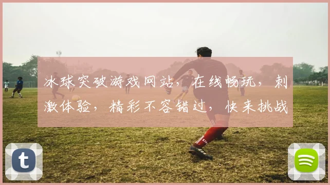 冰球突破游戏网站，在线畅玩，刺激体验，精彩不容错过，快来挑战