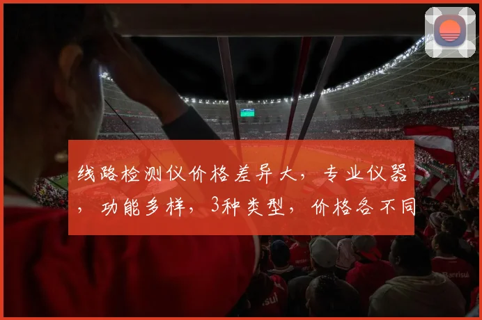 线路检测仪价格差异大，专业仪器，功能多样，3种类型，价格各不同，具体多少一台