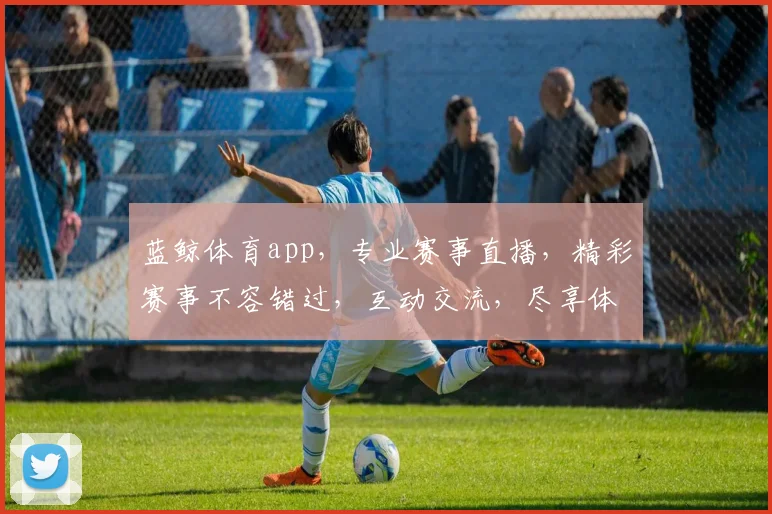 蓝鲸体育app，专业赛事直播，精彩赛事不容错过，互动交流，尽享体育乐趣，三重优惠等你来