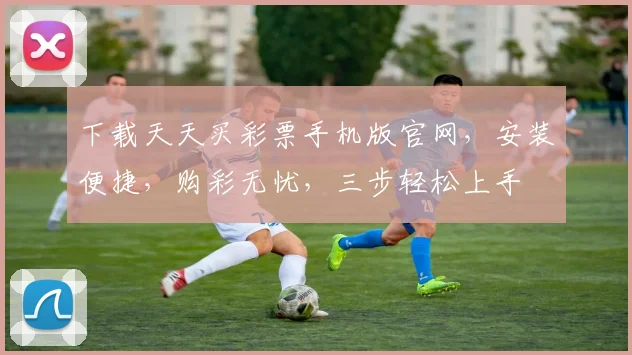 下载天天买彩票手机版官网，安装便捷，购彩无忧，三步轻松上手